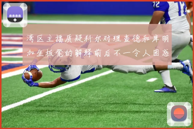 湾区主播质疑科尔对理查德和库明加坐板凳的解释前后不一令人困惑