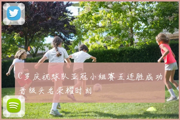 C罗庆祝球队亚冠小组赛五连胜成功晋级头名荣耀时刻