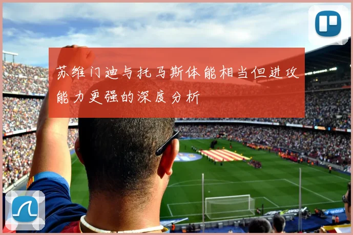 苏维门迪与托马斯体能相当但进攻能力更强的深度分析