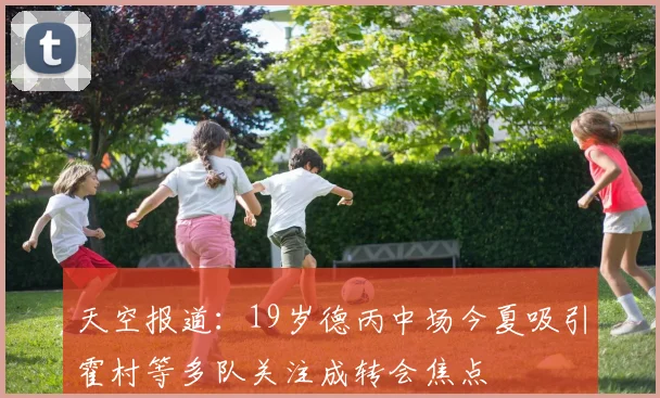 天空报道：19岁德丙中场今夏吸引霍村等多队关注成转会焦点