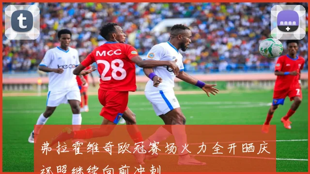 弗拉霍维奇欧冠赛场火力全开晒庆祝照继续向前冲刺