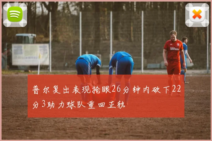 普尔复出表现抢眼26分钟内砍下22分3助力球队重回正轨