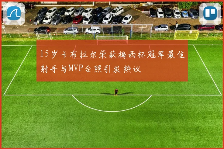 15岁卡布拉尔荣获梅西杯冠军最佳射手与MVP合照引发热议