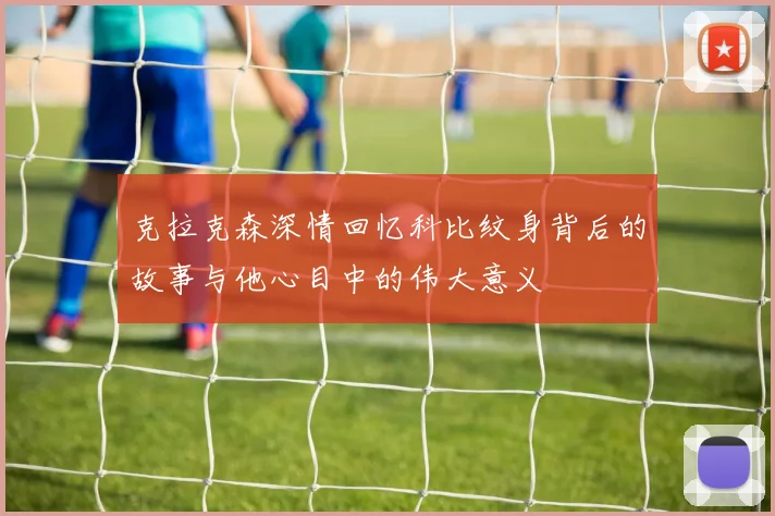 克拉克森深情回忆科比纹身背后的故事与他心目中的伟大意义