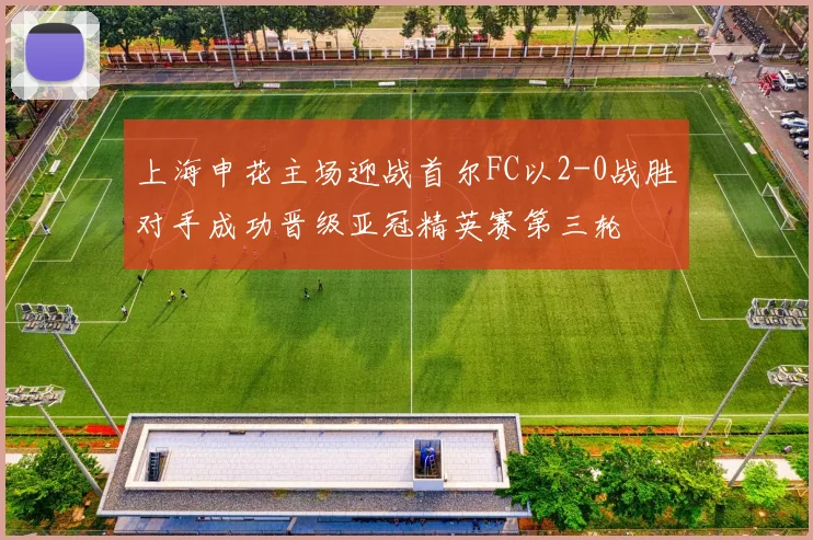 上海申花主场迎战首尔FC以2-0战胜对手成功晋级亚冠精英赛第三轮