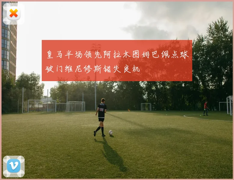 皇马半场领先阿拉木图姆巴佩点球破门维尼修斯错失良机