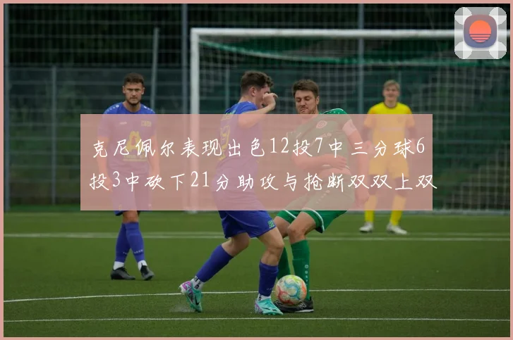 克尼佩尔表现出色12投7中三分球6投3中砍下21分助攻与抢断双双上双