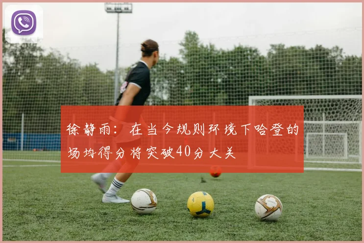 徐静雨：在当今规则环境下哈登的场均得分将突破40分大关