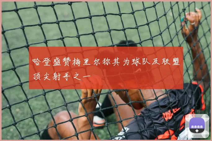 哈登盛赞梅里尔称其为球队及联盟顶尖射手之一